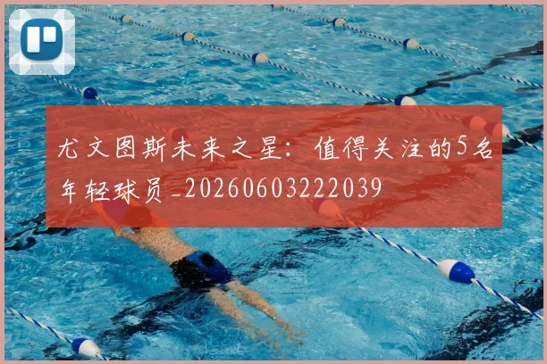 尤文图斯未来之星:值得关注的5名年轻球员_20260603222039
