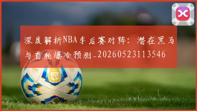 深度解析NBA季后赛对阵：潜在黑马与首轮爆冷预测_20260523113546
