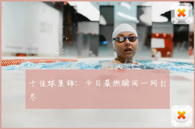 十佳球集锦：今日最燃瞬间一网打尽
