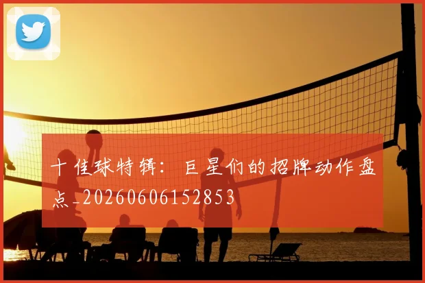 十佳球特辑:巨星们的招牌动作盘点_20260606152853