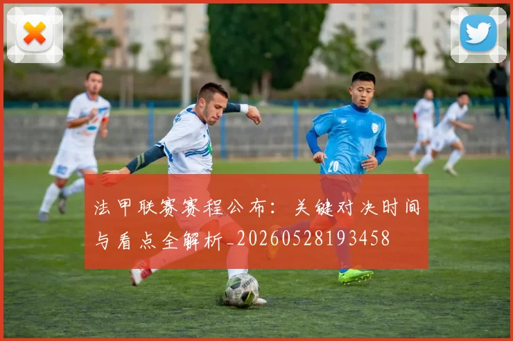 法甲联赛赛程公布：关键对决时间与看点全解析_20260528193458