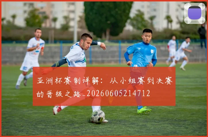 亚洲杯赛制详解:从小组赛到决赛的晋级之路_20260605214712
