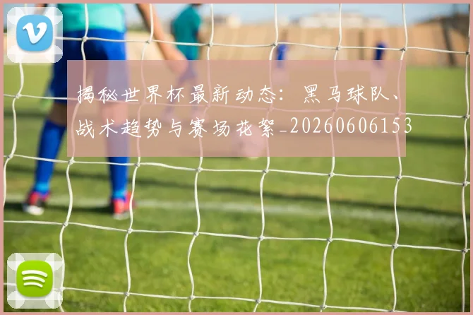 揭秘世界杯最新动态：黑马球队、战术趋势与赛场花絮_20260606153356