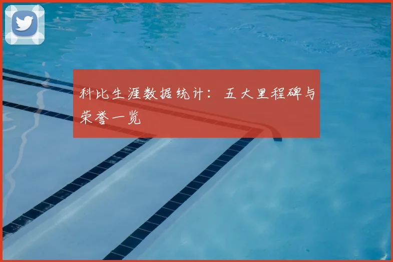 科比生涯数据统计：五大里程碑与荣誉一览