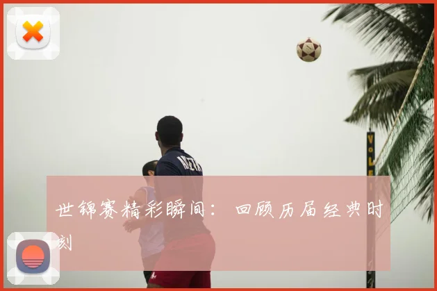 世锦赛精彩瞬间:回顾历届经典时刻