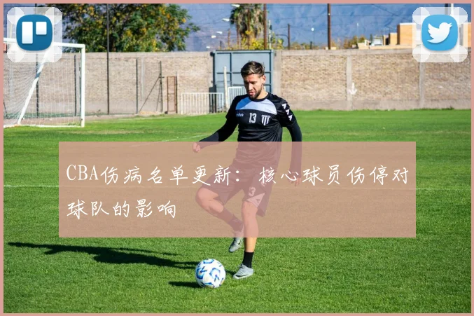 CBA伤病名单更新：核心球员伤停对球队的影响