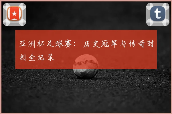 亚洲杯足球赛:历史冠军与传奇时刻全记录