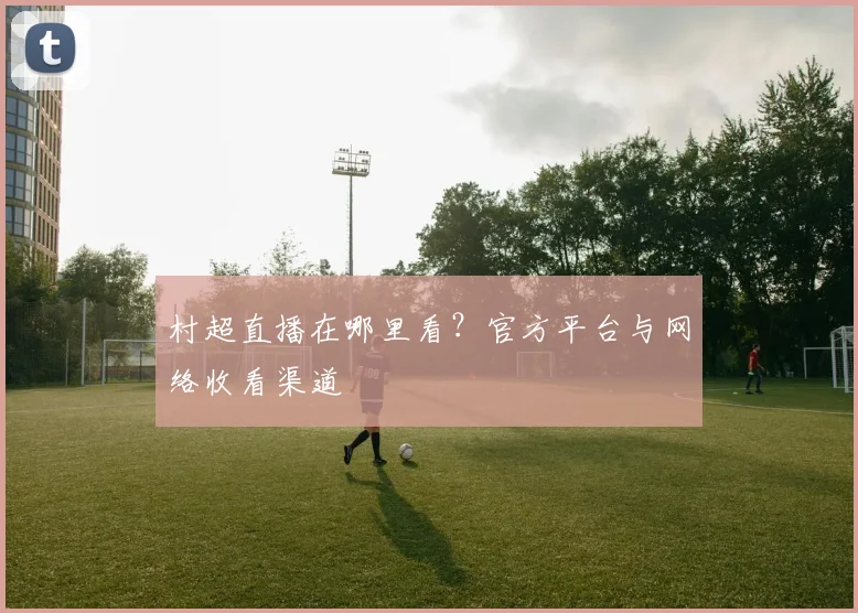 村超直播在哪里看?官方平台与网络收看渠道