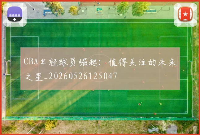 CBA年轻球员崛起:值得关注的未来之星_20260526125047