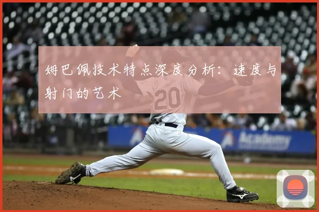 姆巴佩技术特点深度分析:速度与射门的艺术