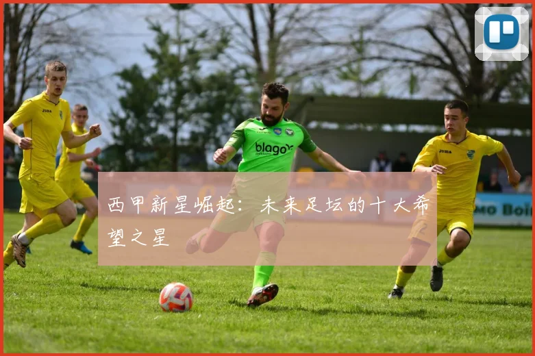 西甲新星崛起:未来足坛的十大希望之星