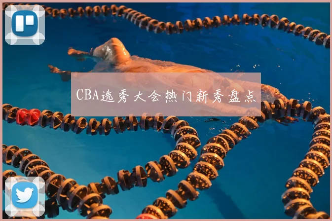 CBA选秀大会热门新秀盘点