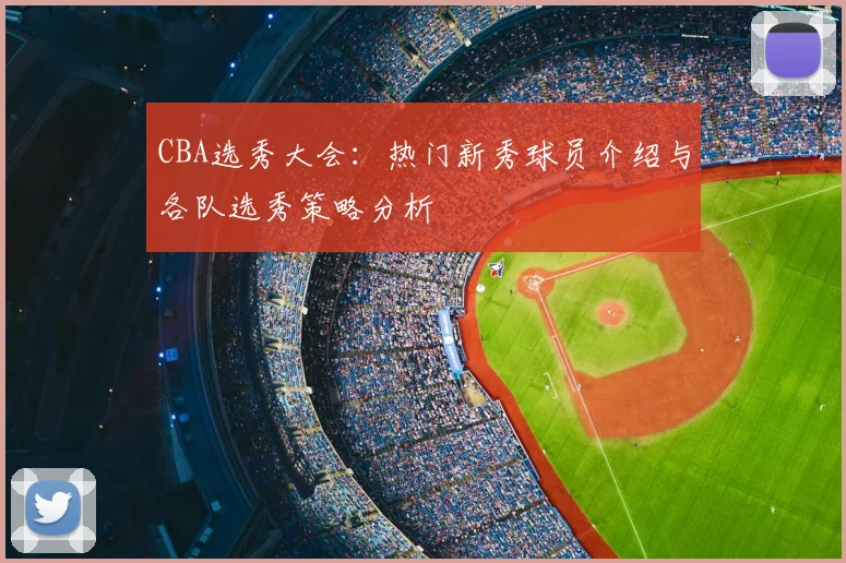 CBA选秀大会:热门新秀球员介绍与各队选秀策略分析