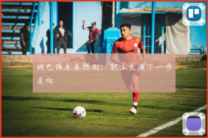 姆巴佩未来预测:职业生涯下一步走向