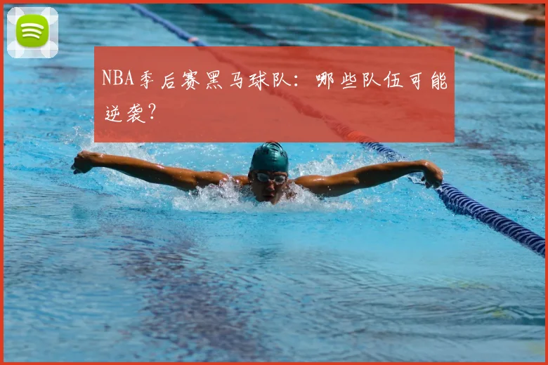 NBA季后赛黑马球队:哪些队伍可能逆袭?