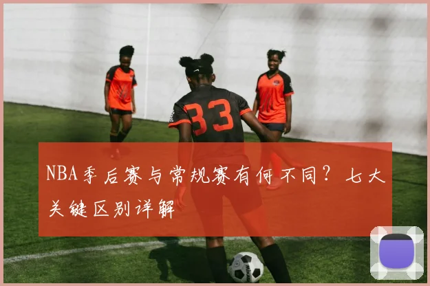 NBA季后赛与常规赛有何不同?七大关键区别详解