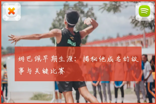 姆巴佩早期生涯：揭秘他成名的故事与关键比赛