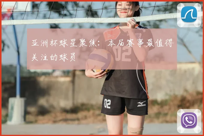 亚洲杯球星聚焦:本届赛事最值得关注的球员
