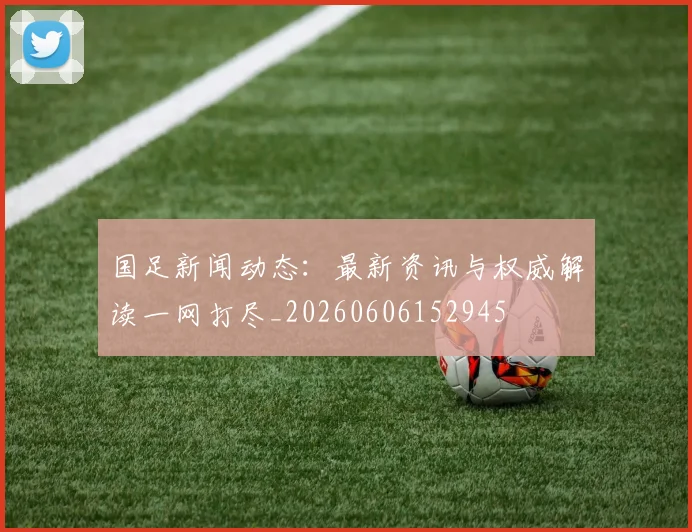 国足新闻动态:最新资讯与权威解读一网打尽_20260606152945