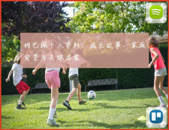 姆巴佩个人资料:成长故事、家庭背景与足球启蒙