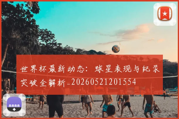 世界杯最新动态：球星表现与纪录突破全解析_20260521201554