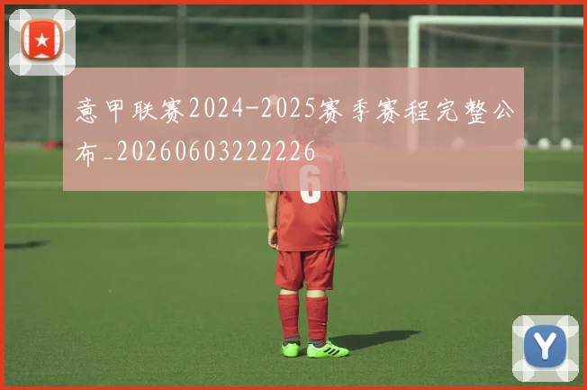 意甲联赛2024-2025赛季赛程完整公布_20260603222226