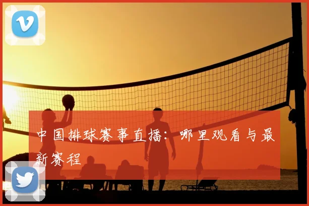 中国排球赛事直播:哪里观看与最新赛程
