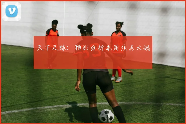 天下足球:预测分析本周焦点大战