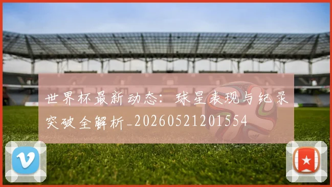 世界杯最新动态:球星表现与纪录突破全解析_20260521201554