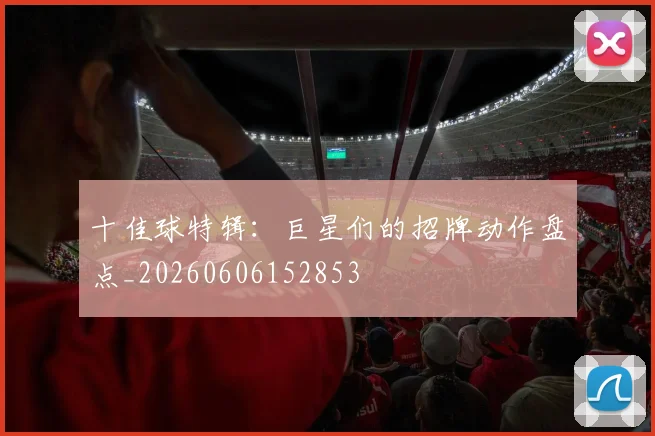 十佳球特辑:巨星们的招牌动作盘点_20260606152853