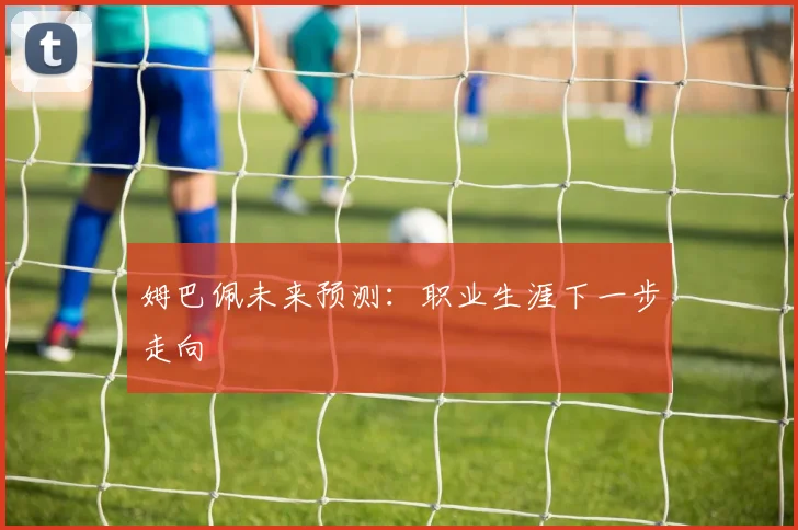 姆巴佩未来预测:职业生涯下一步走向