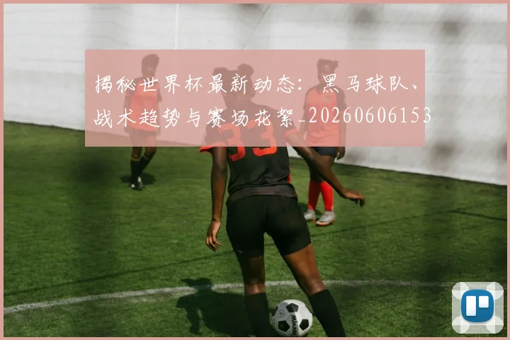 揭秘世界杯最新动态:黑马球队、战术趋势与赛场花絮_20260606153356
