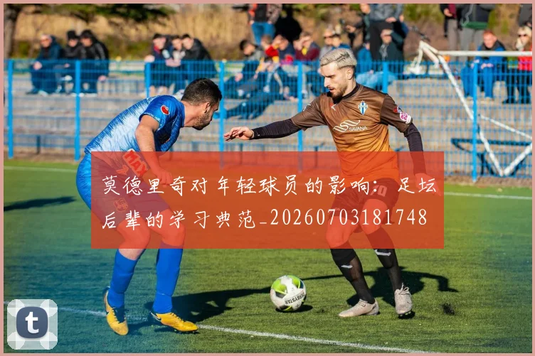 莫德里奇对年轻球员的影响:足坛后辈的学习典范_20260703181748