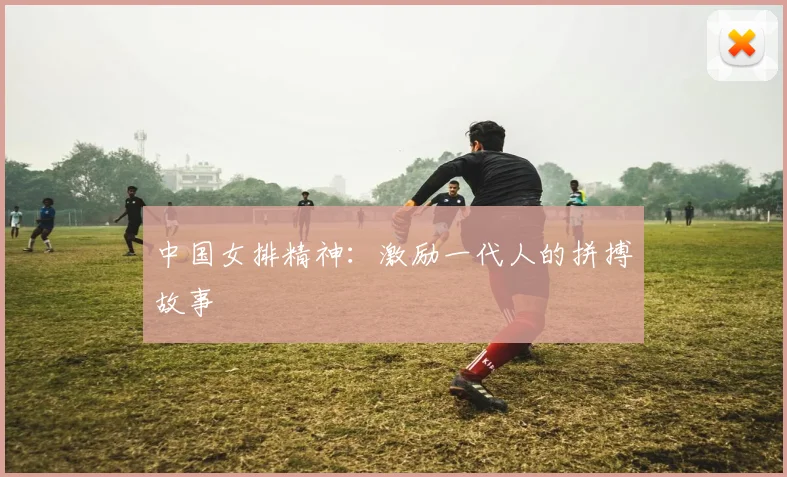 中国女排精神:激励一代人的拼搏故事