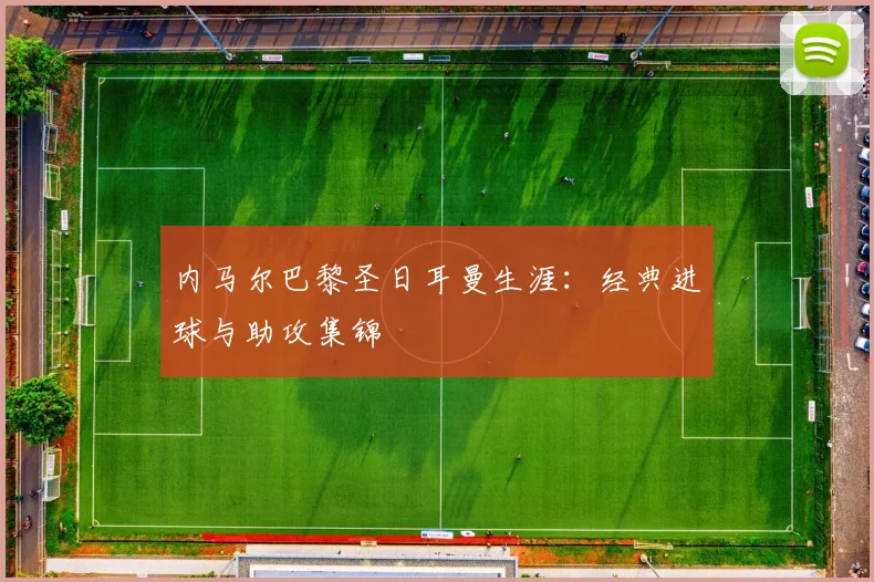 内马尔巴黎圣日耳曼生涯:经典进球与助攻集锦