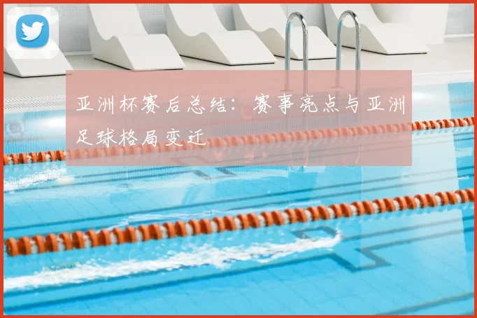 亚洲杯赛后总结：赛事亮点与亚洲足球格局变迁