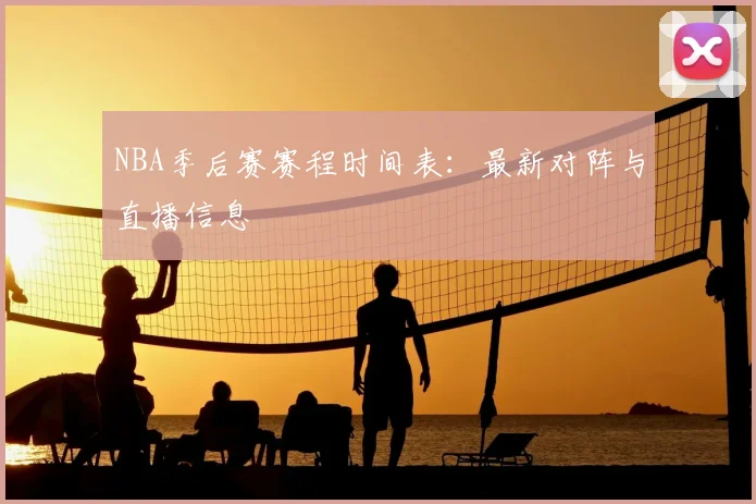 NBA季后赛赛程时间表:最新对阵与直播信息