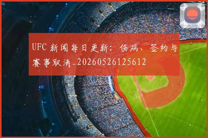 UFC 新闻每日更新:伤病、签约与赛事取消_20260526125612