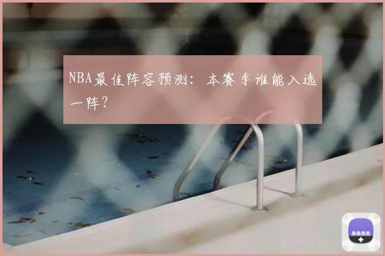 NBA最佳阵容预测:本赛季谁能入选一阵?