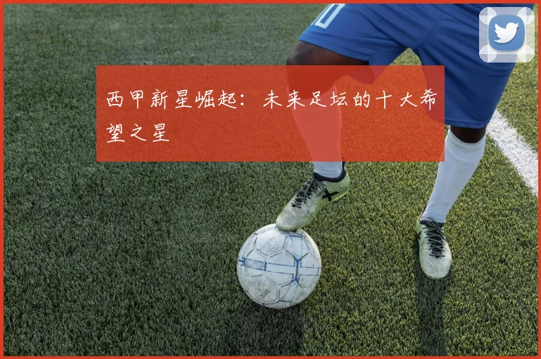 西甲新星崛起:未来足坛的十大希望之星