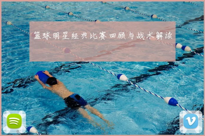 篮球明星经典比赛回顾与战术解读