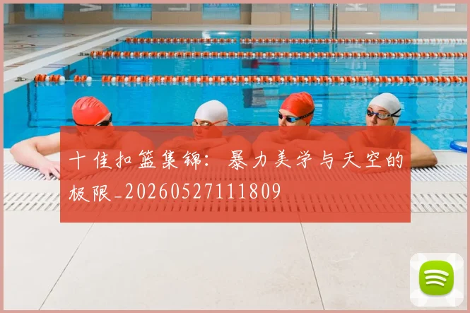 十佳扣篮集锦:暴力美学与天空的极限_20260527111809