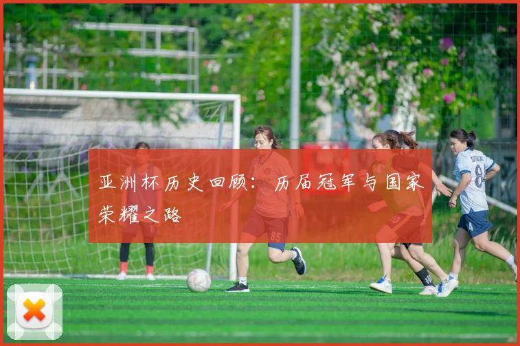 亚洲杯历史回顾:历届冠军与国家荣耀之路