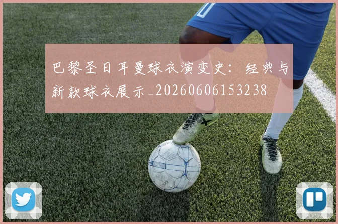 巴黎圣日耳曼球衣演变史:经典与新款球衣展示_20260606153238