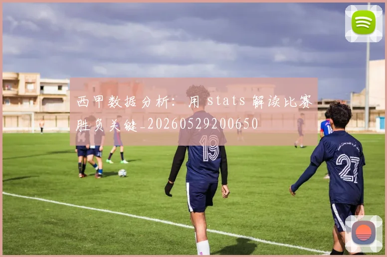 西甲数据分析:用 stats 解读比赛胜负关键_20260529200650