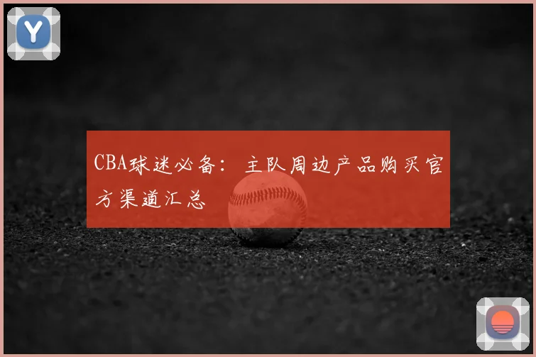 CBA球迷必备:主队周边产品购买官方渠道汇总