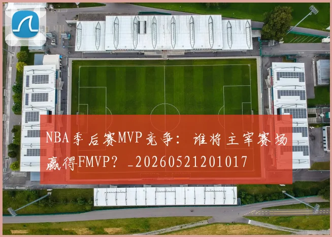 NBA季后赛MVP竞争：谁将主宰赛场赢得FMVP？_20260521201017