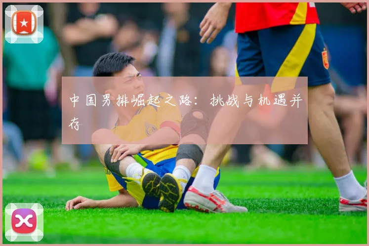 中国男排崛起之路：挑战与机遇并存