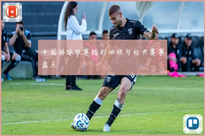 中国排球联赛精彩回顾与经典赛事盘点
