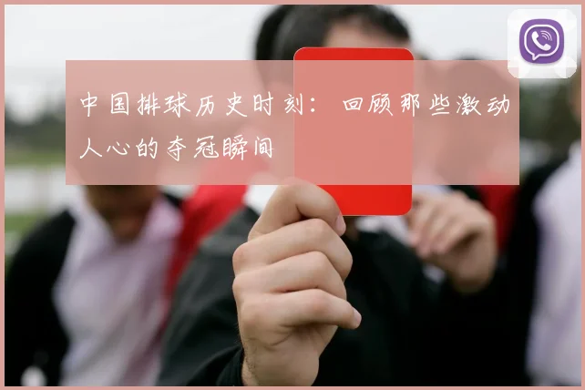 中国排球历史时刻：回顾那些激动人心的夺冠瞬间